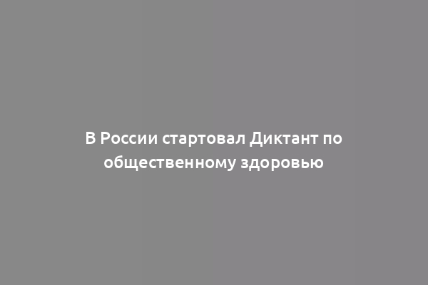 В России стартовал Диктант по общественному здоровью