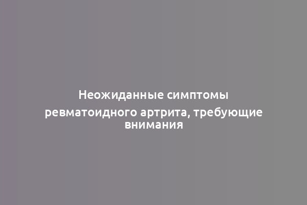 Неожиданные симптомы ревматоидного артрита, требующие внимания