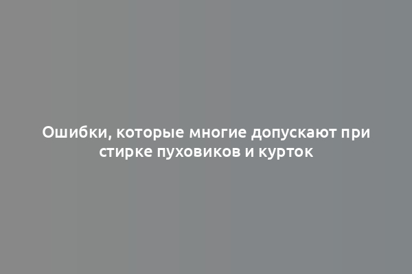 Ошибки, которые многие допускают при стирке пуховиков и курток