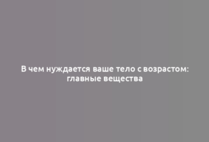 В чем нуждается ваше тело с возрастом: главные вещества