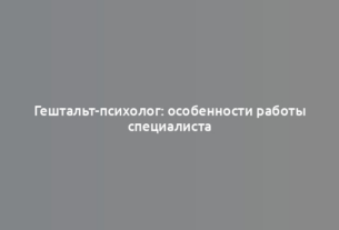 Гештальт-психолог: особенности работы специалиста