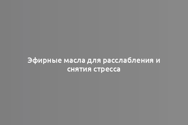 Эфирные масла для расслабления и снятия стресса